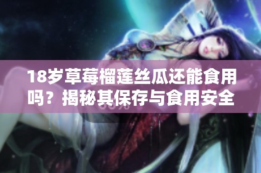 18岁草莓榴莲丝瓜还能食用吗？揭秘其保存与食用安全性