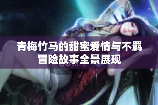 青梅竹马的甜蜜爱情与不羁冒险故事全景展现