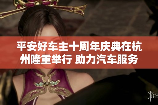 平安好车主十周年庆典在杭州隆重举行 助力汽车服务行业新发展