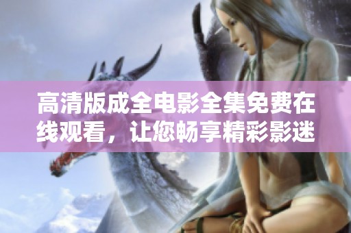 高清版成全电影全集免费在线观看，让您畅享精彩影迷盛宴