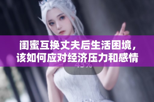 闺蜜互换丈夫后生活困境，该如何应对经济压力和感情挑战