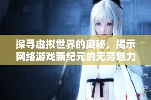 探寻虚拟世界的奥秘，揭示网络游戏新纪元的无穷魅力