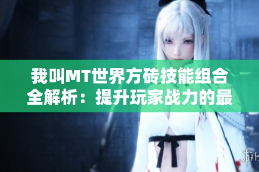 我叫MT世界方砖技能组合全解析：提升玩家战力的最佳策略分享