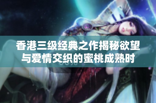 香港三级经典之作揭秘欲望与爱情交织的蜜桃成熟时