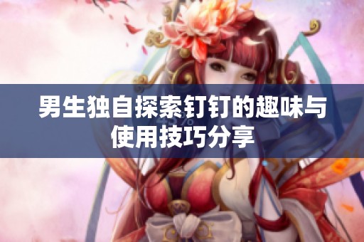 男生独自探索钉钉的趣味与使用技巧分享