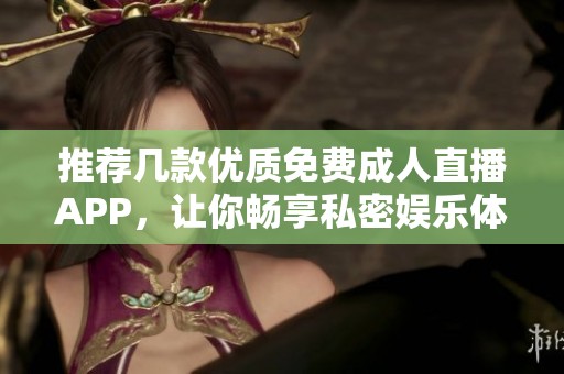 推荐几款优质免费成人直播APP，让你畅享私密娱乐体验