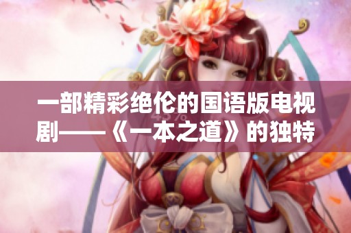 一部精彩绝伦的国语版电视剧——《一本之道》的独特魅力解析