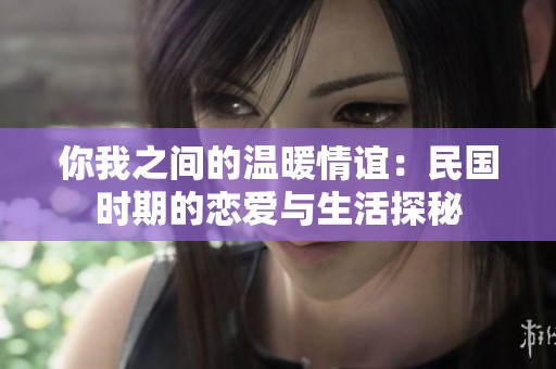 你我之间的温暖情谊：民国时期的恋爱与生活探秘