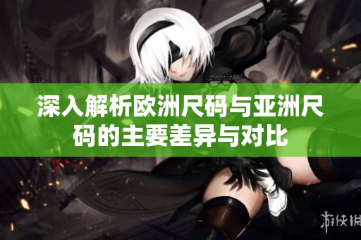 深入解析欧洲尺码与亚洲尺码的主要差异与对比