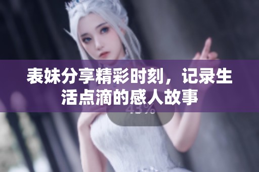 表妹分享精彩时刻，记录生活点滴的感人故事
