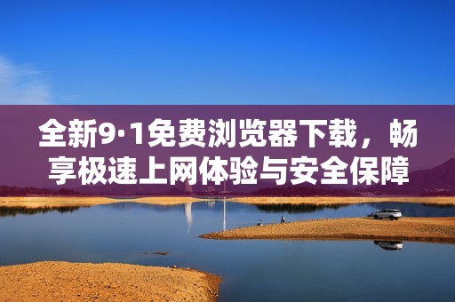 全新9·1免费浏览器下载，畅享极速上网体验与安全保障