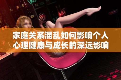 家庭关系混乱如何影响个人心理健康与成长的深远影响分析