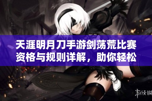 天涯明月刀手游剑荡荒比赛资格与规则详解，助你轻松参与赛事
