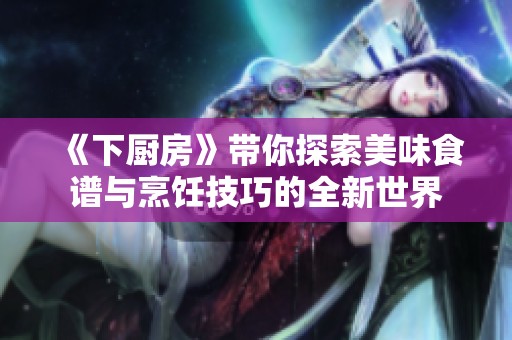 《下厨房》带你探索美味食谱与烹饪技巧的全新世界