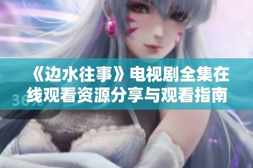 《边水往事》电视剧全集在线观看资源分享与观看指南