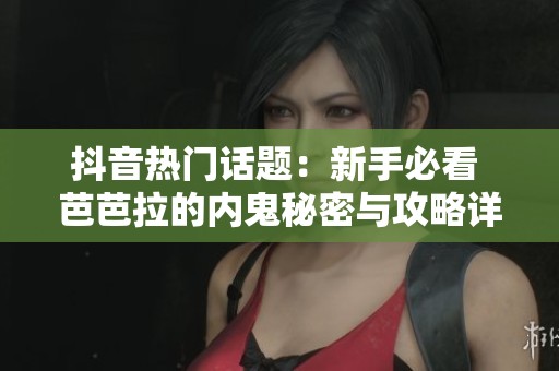 抖音热门话题：新手必看 芭芭拉的内鬼秘密与攻略详解