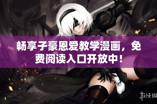 畅享子豪恩爱教学漫画，免费阅读入口开放中！