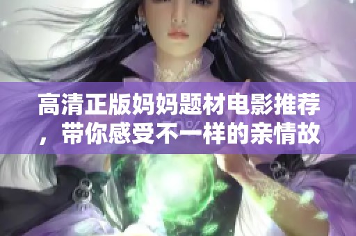 高清正版妈妈题材电影推荐，带你感受不一样的亲情故事