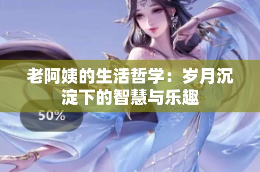 老阿姨的生活哲学：岁月沉淀下的智慧与乐趣