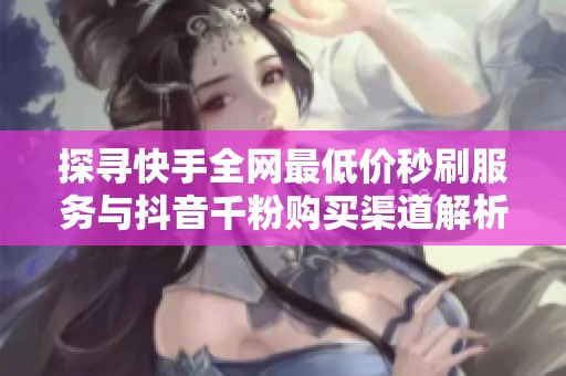 探寻快手全网最低价秒刷服务与抖音千粉购买渠道解析