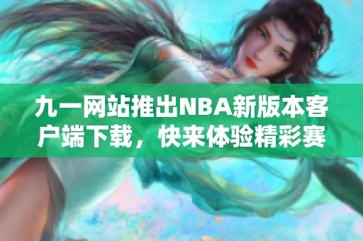 九一网站推出NBA新版本客户端下载，快来体验精彩赛事！