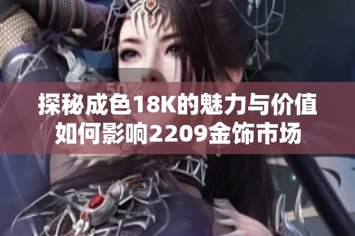 探秘成色18K的魅力与价值如何影响2209金饰市场