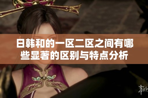 日韩和的一区二区之间有哪些显著的区别与特点分析