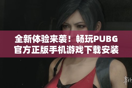 全新体验来袭！畅玩PUBG官方正版手机游戏下载安装指南