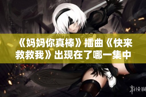 《妈妈你真棒》插曲《快来救救我》出现在了哪一集中？
