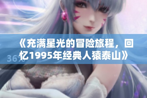 《充满星光的冒险旅程，回忆1995年经典人猿泰山》