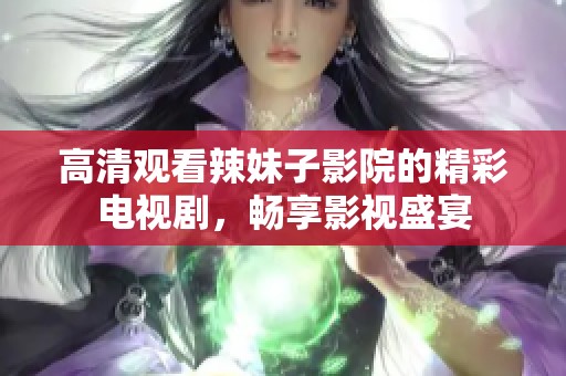 高清观看辣妹子影院的精彩电视剧，畅享影视盛宴