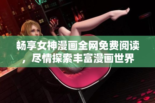 畅享女神漫画全网免费阅读，尽情探索丰富漫画世界
