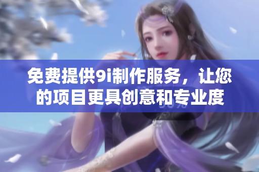 免费提供9i制作服务，让您的项目更具创意和专业度