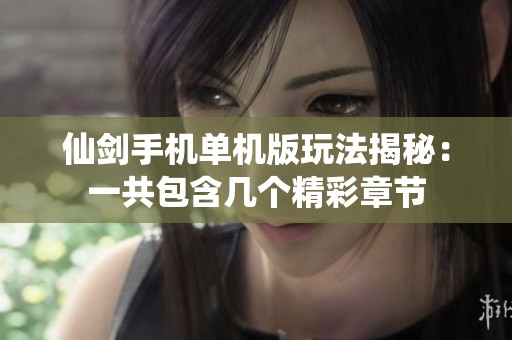 仙剑手机单机版玩法揭秘：一共包含几个精彩章节