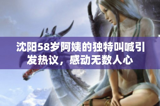 沈阳58岁阿姨的独特叫喊引发热议，感动无数人心