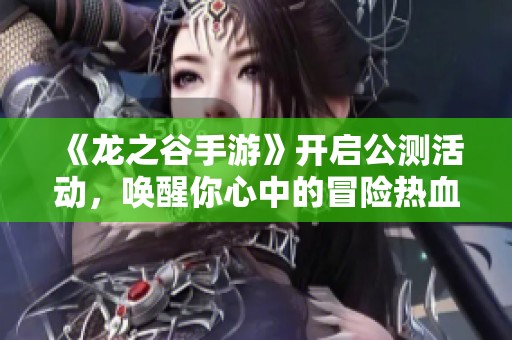 《龙之谷手游》开启公测活动，唤醒你心中的冒险热血！