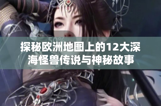 探秘欧洲地图上的12大深海怪兽传说与神秘故事