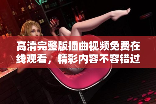 高清完整版插曲视频免费在线观看，精彩内容不容错过