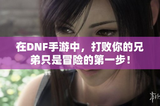 在DNF手游中，打败你的兄弟只是冒险的第一步！