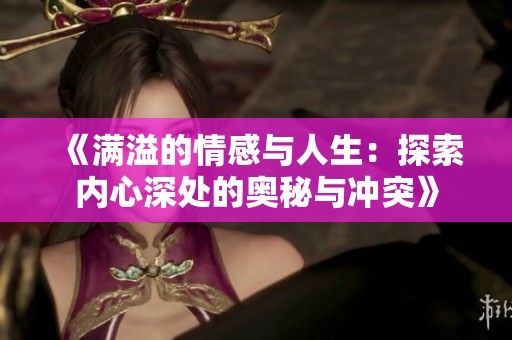 《满溢的情感与人生：探索内心深处的奥秘与冲突》