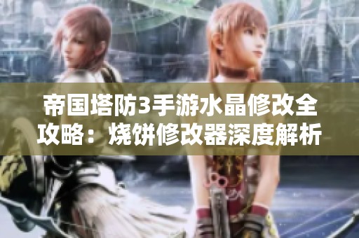 帝国塔防3手游水晶修改全攻略：烧饼修改器深度解析与应用技巧