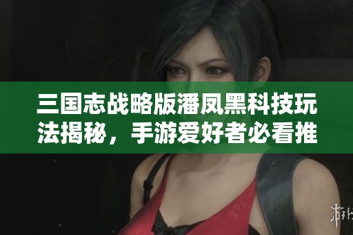 三国志战略版潘凤黑科技玩法揭秘，手游爱好者必看推荐指南