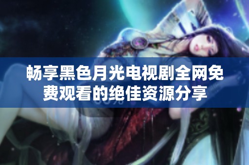 畅享黑色月光电视剧全网免费观看的绝佳资源分享