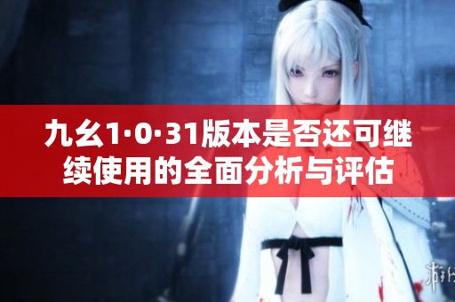 九幺1·0·31版本是否还可继续使用的全面分析与评估