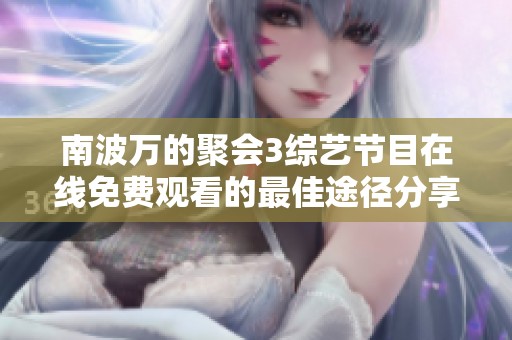 南波万的聚会3综艺节目在线免费观看的最佳途径分享
