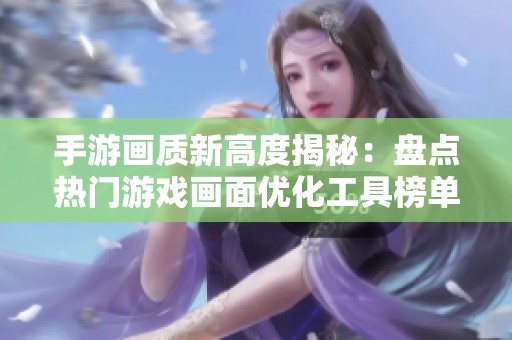 手游画质新高度揭秘：盘点热门游戏画面优化工具榜单