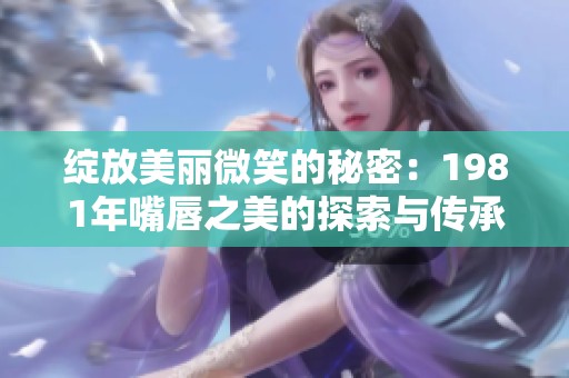 绽放美丽微笑的秘密：1981年嘴唇之美的探索与传承