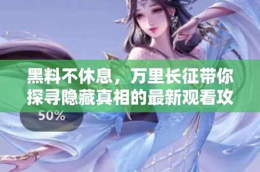 黑料不休息，万里长征带你探寻隐藏真相的最新观看攻略
