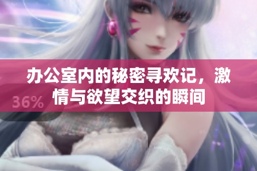 办公室内的秘密寻欢记，激情与欲望交织的瞬间