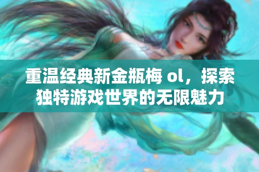重温经典新金瓶梅 ol，探索独特游戏世界的无限魅力